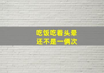 吃饭吃着头晕 还不是一俩次